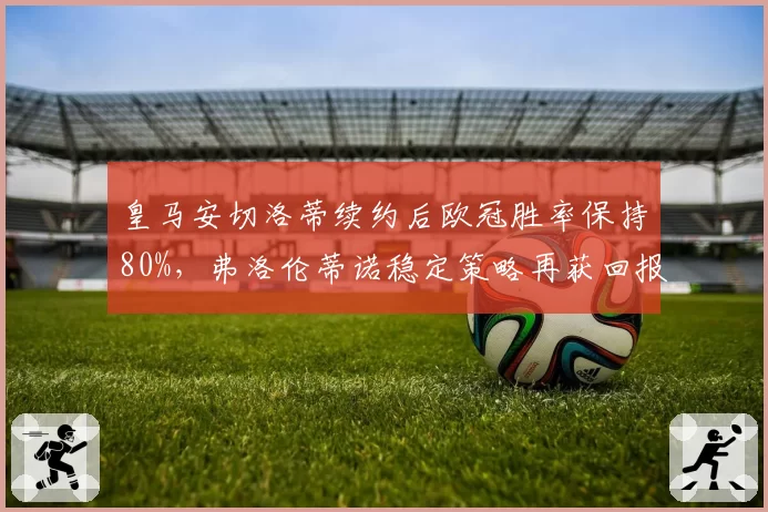 皇马安切洛蒂续约后欧冠胜率保持80%，弗洛伦蒂诺稳定策略再获回报