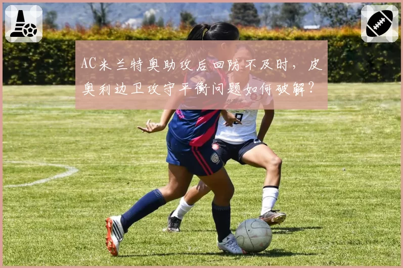 AC米兰特奥助攻后回防不及时，皮奥利边卫攻守平衡问题如何破解？
