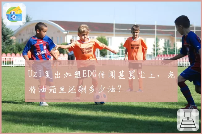 Uzi复出加盟EDG传闻甚嚣尘上，老将油箱里还剩多少油？