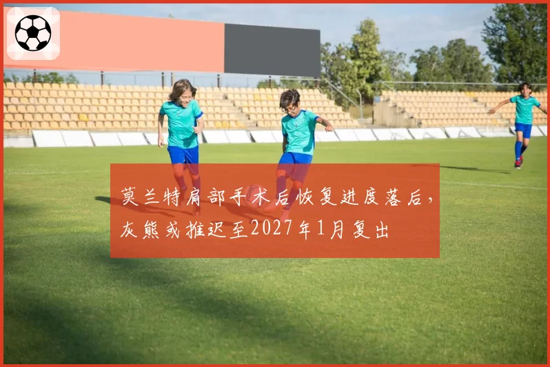 莫兰特肩部手术后恢复进度落后，灰熊或推迟至2027年1月复出