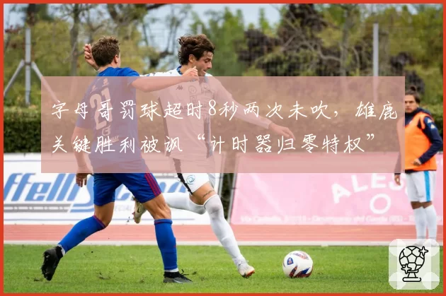 字母哥罚球超时8秒两次未吹,雄鹿关键胜利被讽“计时器归零特权”