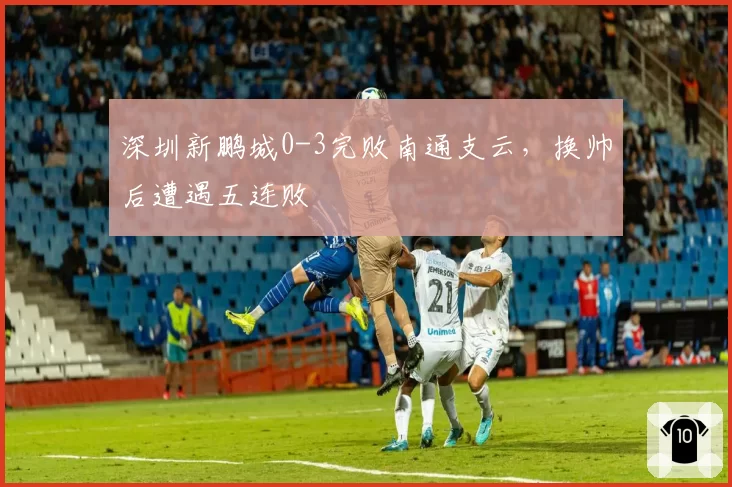 深圳新鹏城0-3完败南通支云，换帅后遭遇五连败