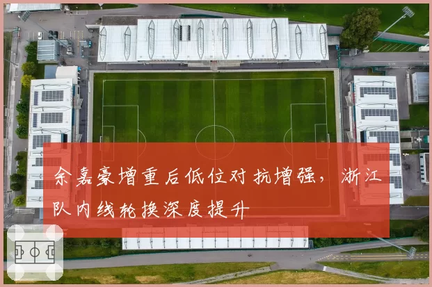 余嘉豪增重后低位对抗增强,浙江队内线轮换深度提升