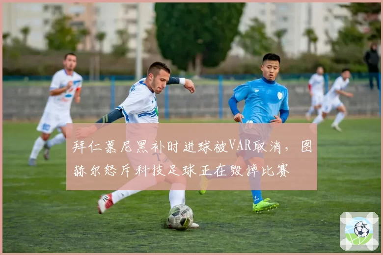 拜仁慕尼黑补时进球被VAR取消，图赫尔怒斥科技足球正在毁掉比赛