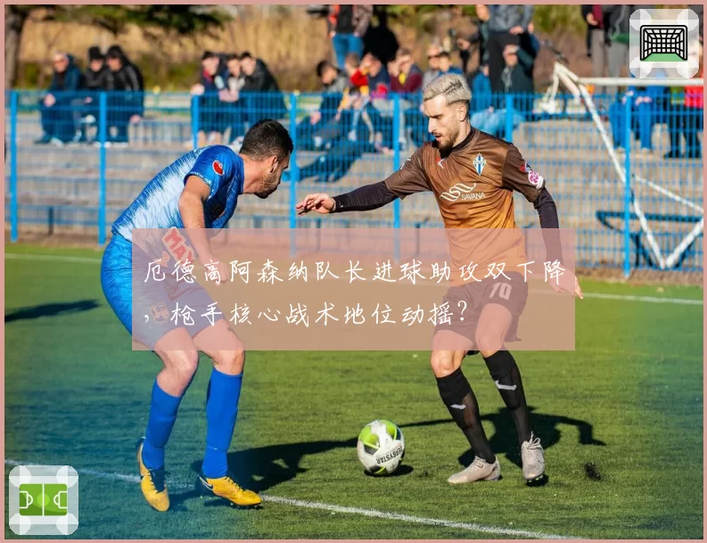 厄德高阿森纳队长进球助攻双下降，枪手核心战术地位动摇？