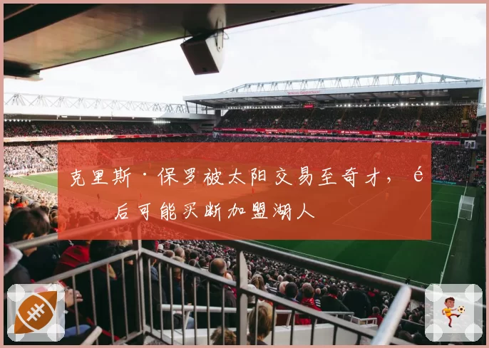 克里斯·保罗被太阳交易至奇才，随后可能买断加盟湖人