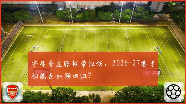 字母哥左膝韧带拉伤，2026-27赛季初能否如期回归？