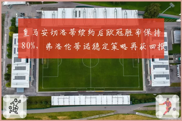 皇马安切洛蒂续约后欧冠胜率保持80%，弗洛伦蒂诺稳定策略再获回报