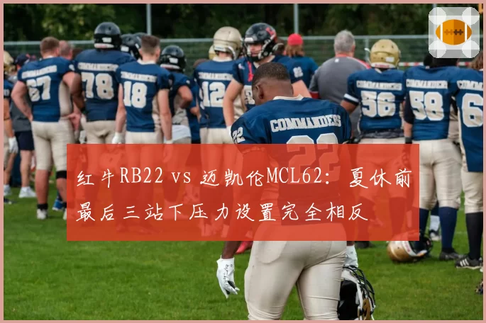 红牛RB22 vs 迈凯伦MCL62：夏休前最后三站下压力设置完全相反