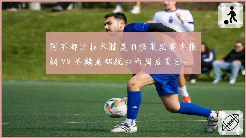 阿不都沙拉木膝盖旧伤复发赛季报销 vs 齐麟肩部脱臼两周后复出,新疆锋线伤病打击程度对比
