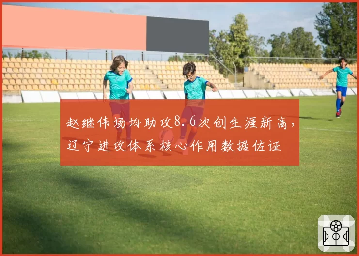赵继伟场均助攻8.6次创生涯新高，辽宁进攻体系核心作用数据佐证