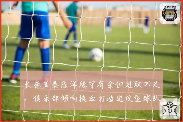 长春亚泰陈洋稳守有余但进取不足，俱乐部倾向换血打造进攻型球队