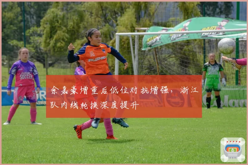 余嘉豪增重后低位对抗增强，浙江队内线轮换深度提升