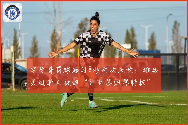 字母哥罚球超时8秒两次未吹，雄鹿关键胜利被讽“计时器归零特权”