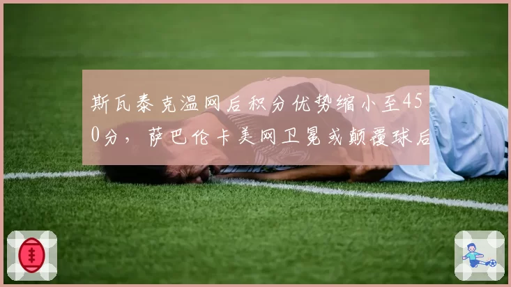 斯瓦泰克温网后积分优势缩小至450分，萨巴伦卡美网卫冕或颠覆球后格局