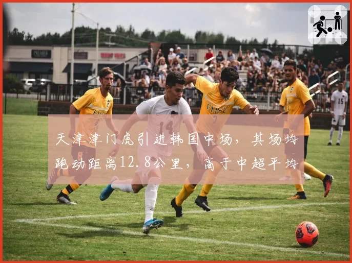 天津津门虎引进韩国中场，其场均跑动距离12.8公里，高于中超平均水平