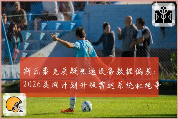 斯瓦泰克质疑测速设备数据偏差，2026美网计划升级雷达系统杜绝争议