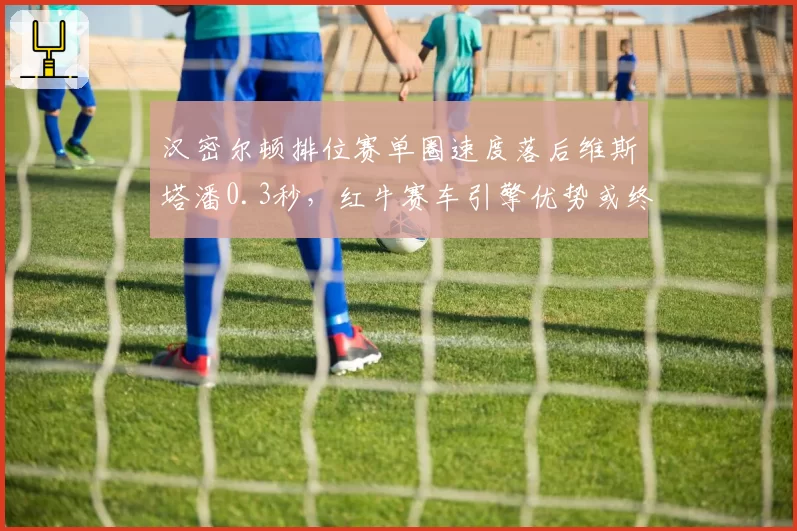 汉密尔顿排位赛单圈速度落后维斯塔潘0.3秒,红牛赛车引擎优势或终结七冠王