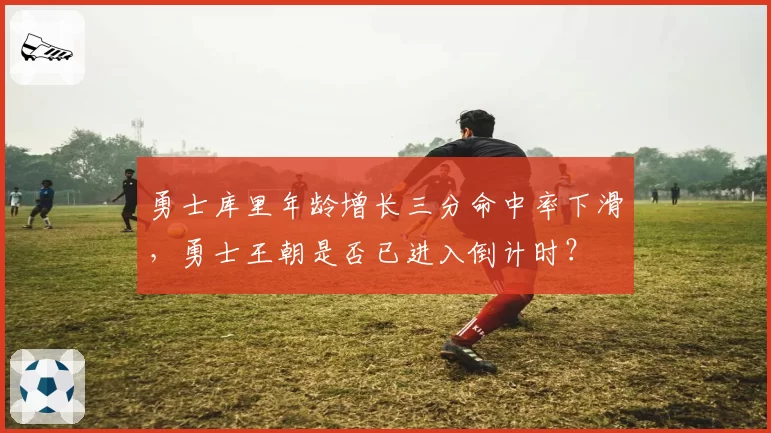勇士库里年龄增长三分命中率下滑，勇士王朝是否已进入倒计时？