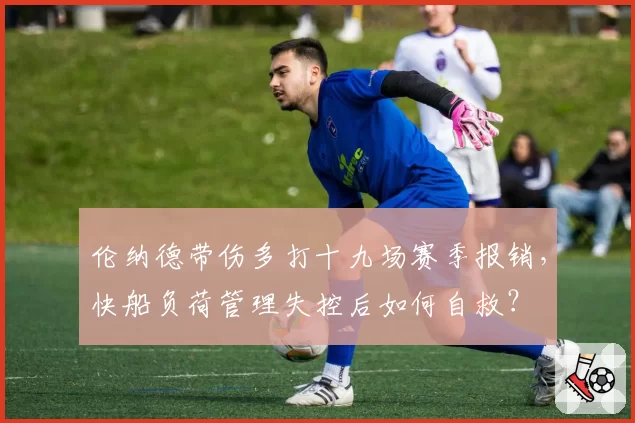 伦纳德带伤多打十九场赛季报销，快船负荷管理失控后如何自救？