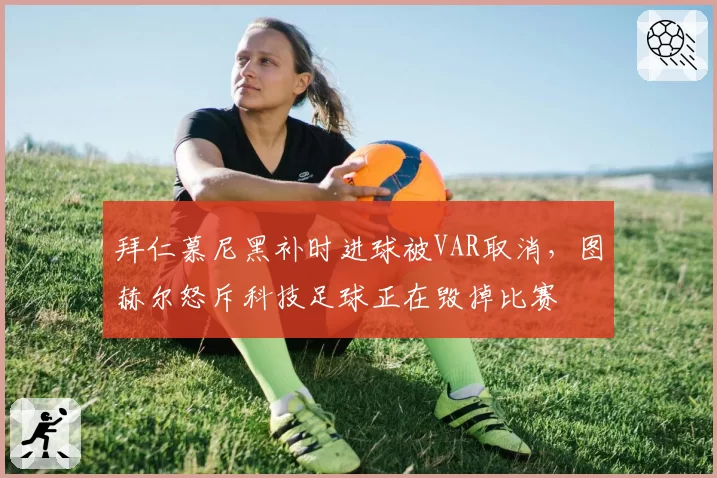 拜仁慕尼黑补时进球被VAR取消，图赫尔怒斥科技足球正在毁掉比赛