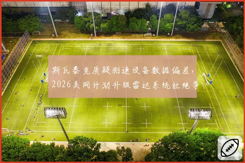 斯瓦泰克质疑测速设备数据偏差，2026美网计划升级雷达系统杜绝争议