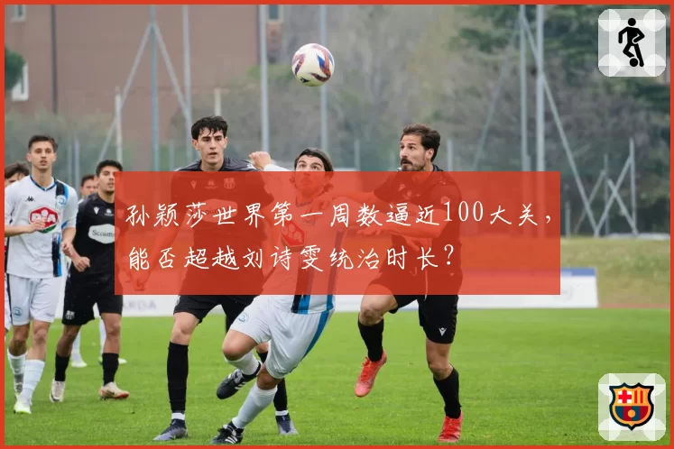 孙颖莎世界第一周数逼近100大关,能否超越刘诗雯统治时长?