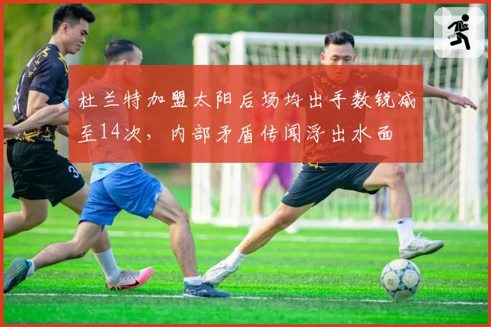 杜兰特加盟太阳后场均出手数锐减至14次，内部矛盾传闻浮出水面