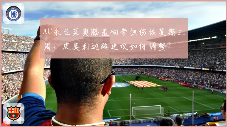 AC米兰莱奥膝盖韧带扭伤恢复期三周，皮奥利边路进攻如何调整？