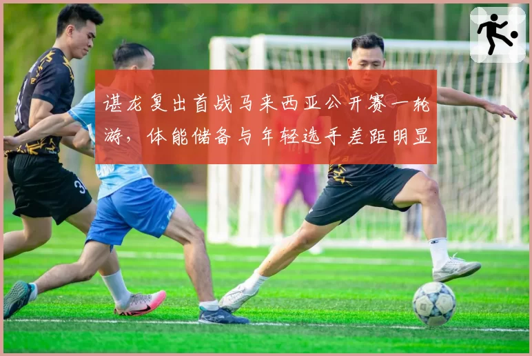 谌龙复出首战马来西亚公开赛一轮游，体能储备与年轻选手差距明显