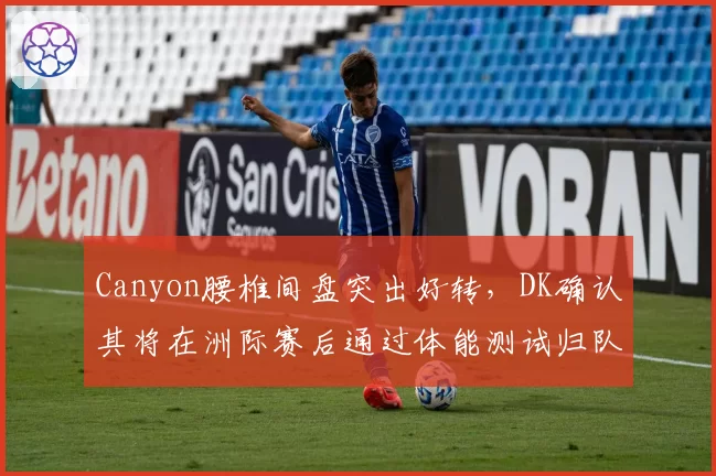 Canyon腰椎间盘突出好转,DK确认其将在洲际赛后通过体能测试归队