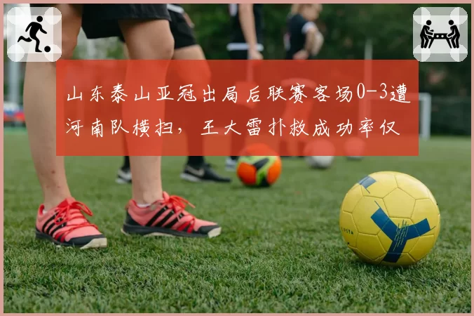 山东泰山亚冠出局后联赛客场0-3遭河南队横扫，王大雷扑救成功率仅55%