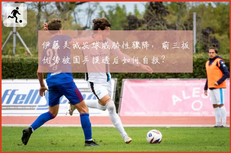 伊藤美诚发球威胁性骤降,前三板优势被国乒摸透后如何自救?