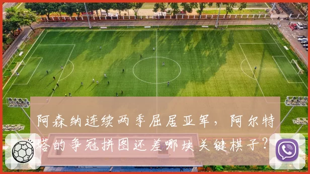 阿森纳连续两季屈居亚军，阿尔特塔的争冠拼图还差哪块关键棋子？