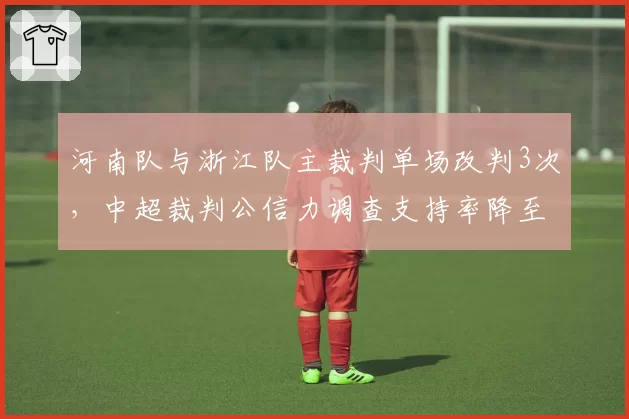 河南队与浙江队主裁判单场改判3次，中超裁判公信力调查支持率降至34%