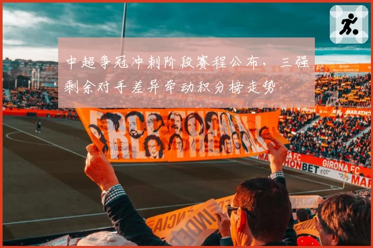 中超争冠冲刺阶段赛程公布，三强剩余对手差异牵动积分榜走势
