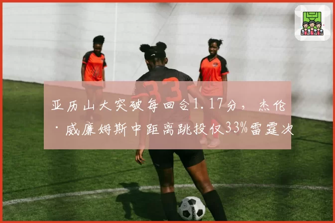 亚历山大突破每回合1.17分，杰伦·威廉姆斯中距离跳投仅33%雷霆次核短板