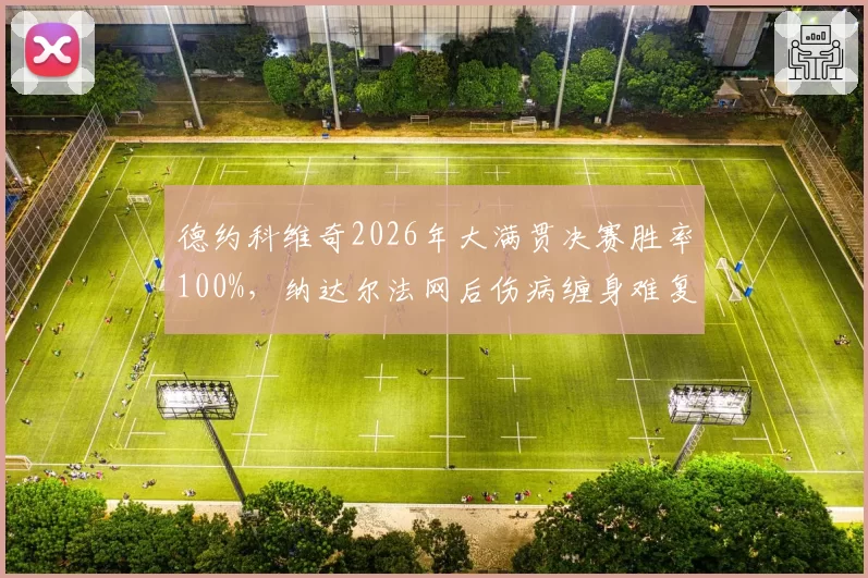 德约科维奇2026年大满贯决赛胜率100%，纳达尔法网后伤病缠身难复当年