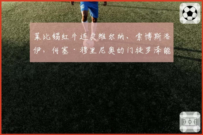 莱比锡红牛连卖维尔纳、索博斯洛伊，何塞·穆里尼奥的门徒罗泽能带队保住德甲前四吗？