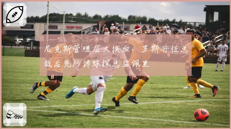 尼克斯管理层大换血,罗斯升任总裁后先炒掉球探总监佩里