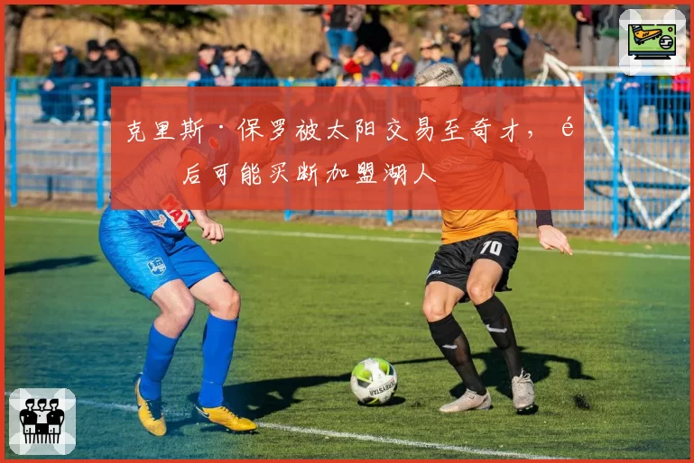 克里斯·保罗被太阳交易至奇才，随后可能买断加盟湖人