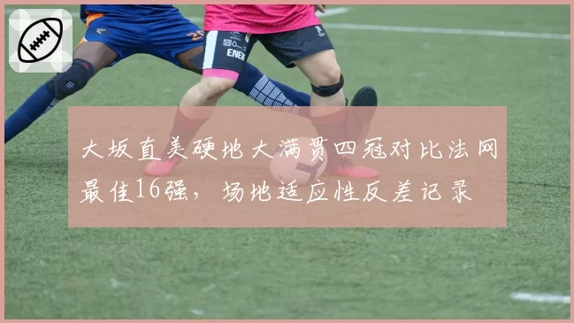 大坂直美硬地大满贯四冠对比法网最佳16强,场地适应性反差记录
