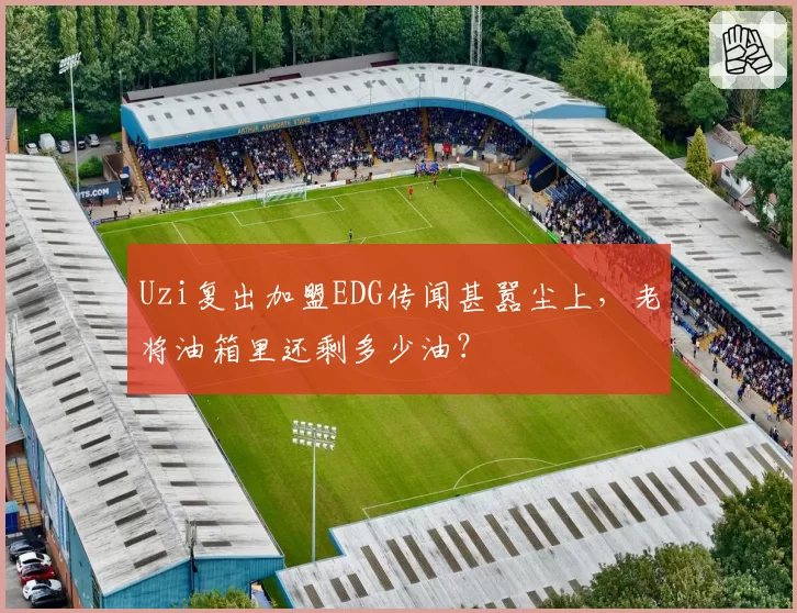 Uzi复出加盟EDG传闻甚嚣尘上,老将油箱里还剩多少油?