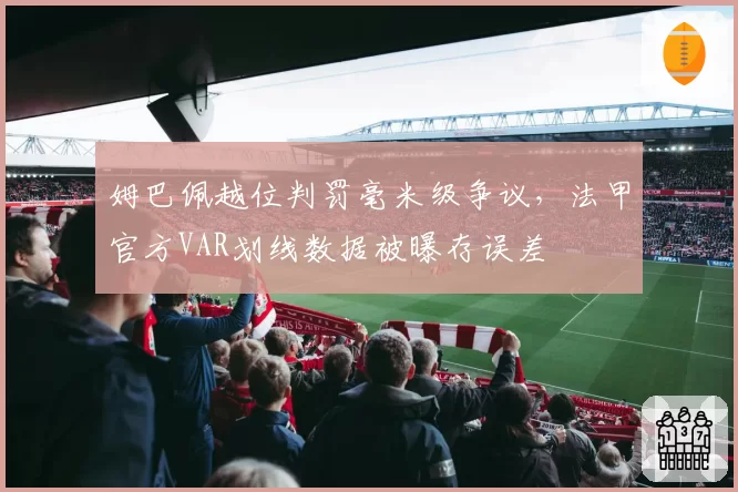 姆巴佩越位判罚毫米级争议，法甲官方VAR划线数据被曝存误差