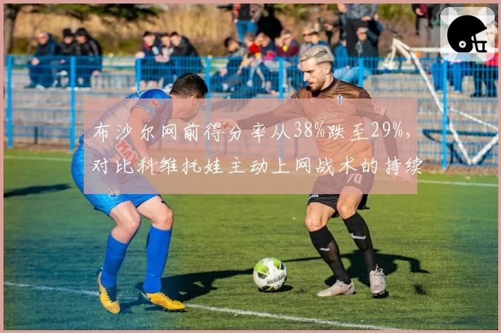 布沙尔网前得分率从38%跌至29%，对比科维托娃主动上网战术的持续性差异
