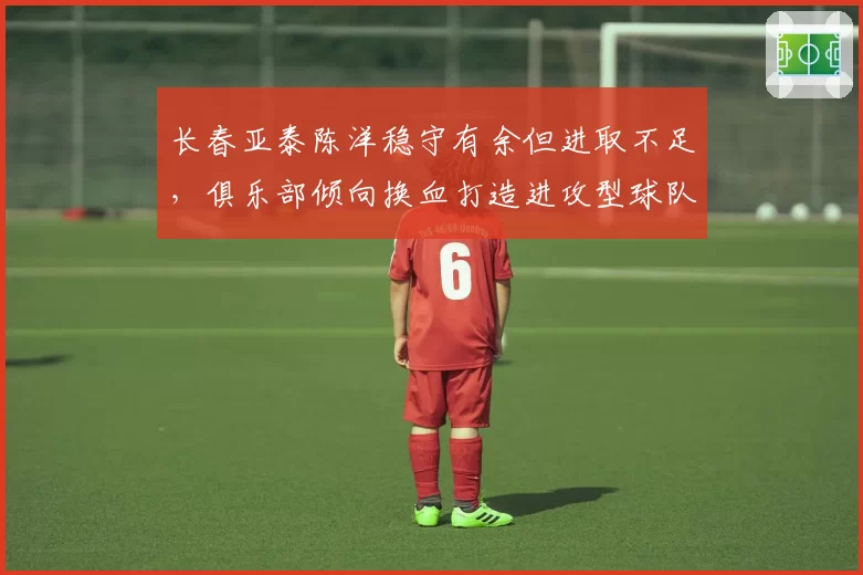 长春亚泰陈洋稳守有余但进取不足，俱乐部倾向换血打造进攻型球队